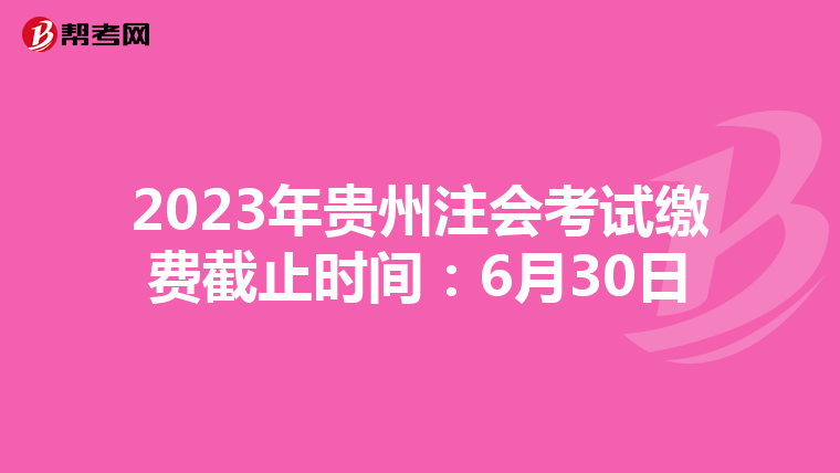 2023年貴州注會考試?yán)U費(fèi)截止時間:6月30日