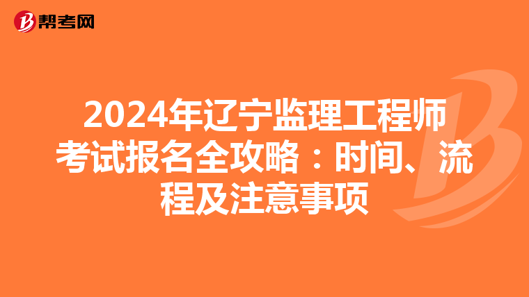 2024年辽宁监理工程师考试报名全攻略：时间、流程及注意事项