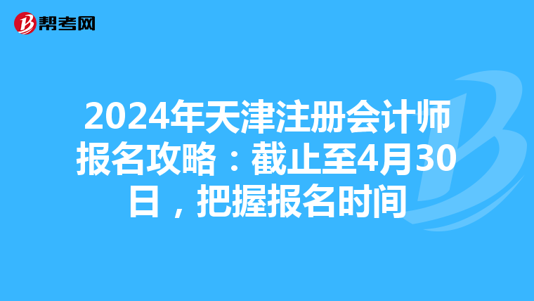 2024年天津注冊會計師報名攻略：截止至4月30日，把握報名時間