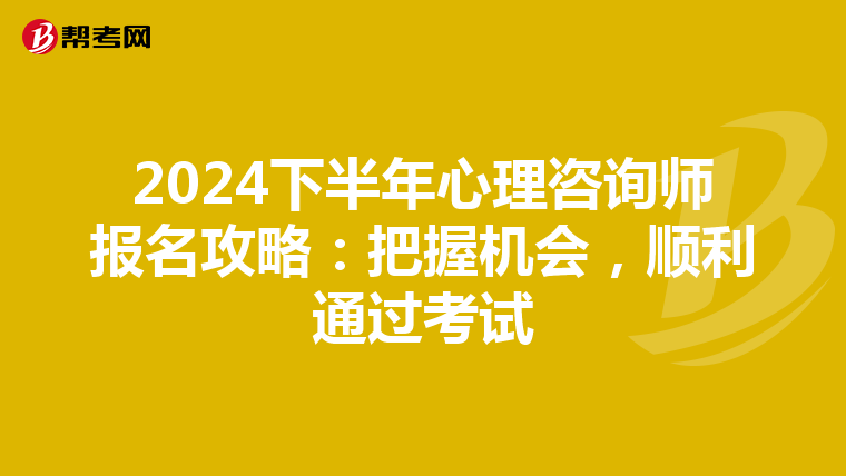 2024下半年心理咨询师报名攻略：把握机会，顺利通过考试