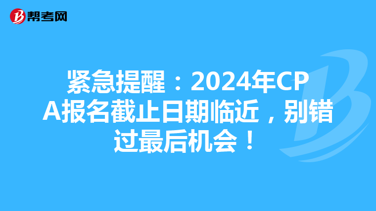 紧急提醒：2024年CPA报名截止日期临近，别错过最后机会！