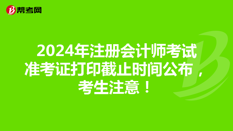 2024年注册会计师考试准考证打印截止时间公布，考生注意！