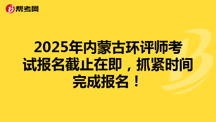 2025年内蒙古环评师考试报名截止在即，抓紧时间完成报名！