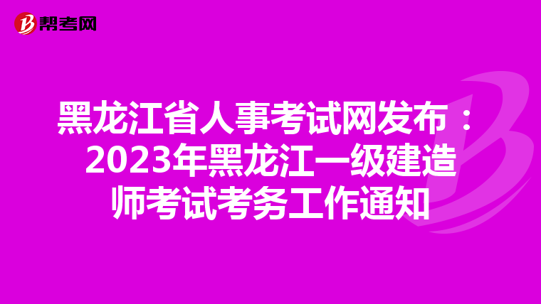 黑龙江省人事考试网发布：2023年黑龙江一级建造师考试考务工作通知