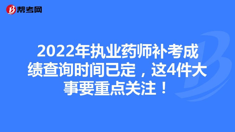 2022年执业药师补考成绩查询时间已定,这4件大事要重点关注!
