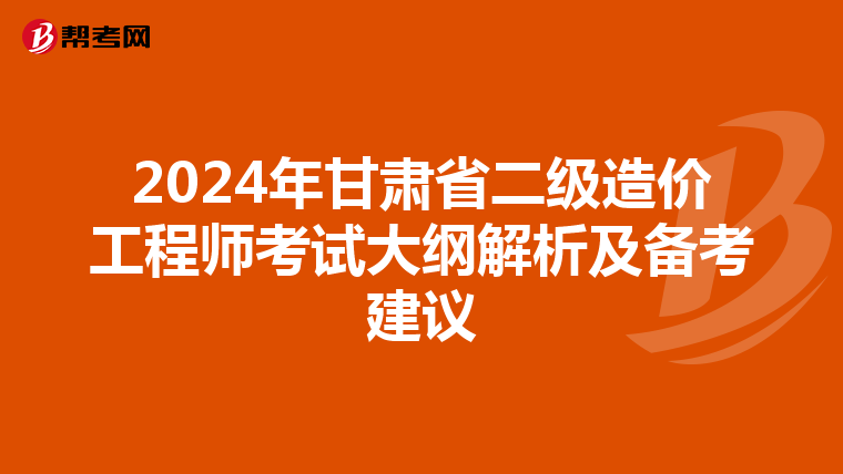 2024年甘肃省二级造价工程师考试大纲解析及备考建议