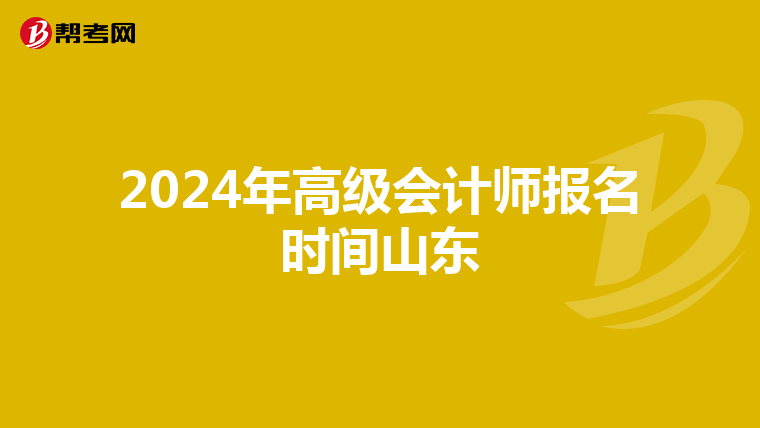 2024年高级会计师报名时间山东