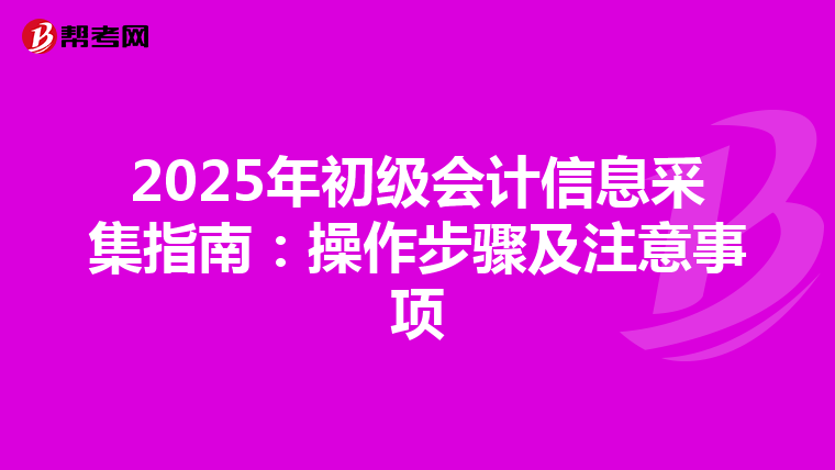 2025年初级会计信息采集指南：操作步骤及注意事项