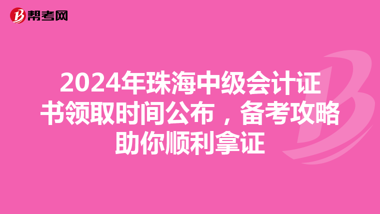 2024年珠海中级会计证书领取时间公布，备考攻略助你顺利拿证