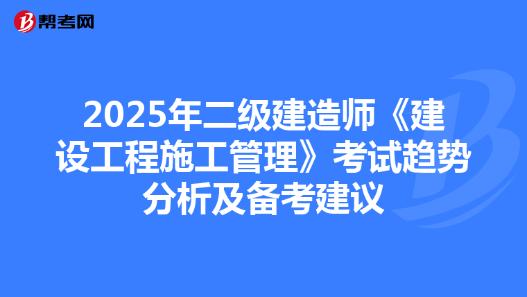 2025年二级建造师《建设工程施工管理》考试趋势分析及备考建议