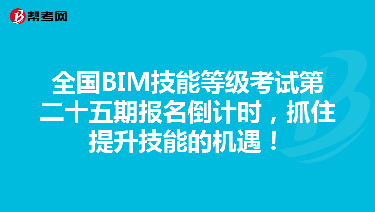 全国BIM技能等级考试第二十五期报名倒计时，抓住提升技能的机遇！