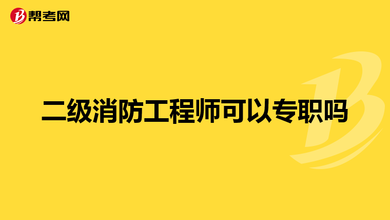 二级消防工程师可以专职吗