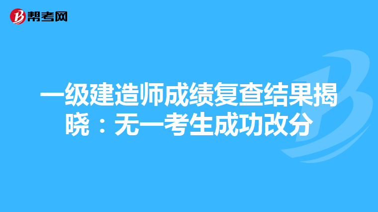 一级建造师成绩复查结果揭晓：无一考生成功改分