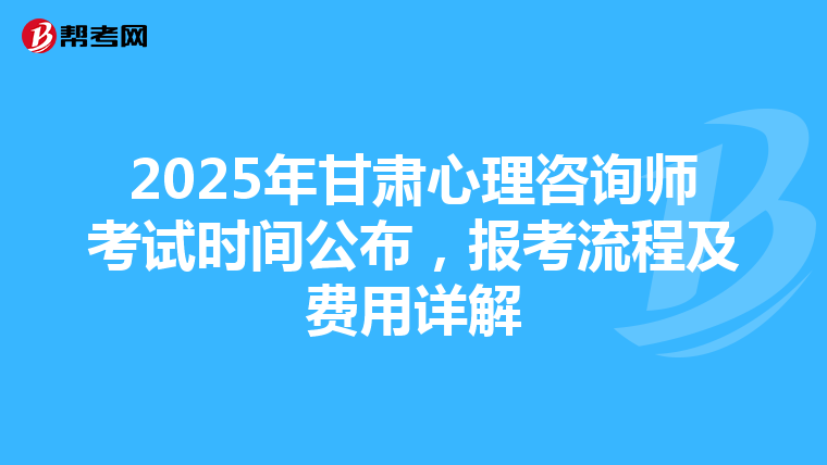 2025年甘肃心理咨询师考试时间公布，报考流程及费用详解