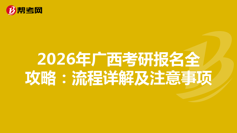 2026年广西考研报名全攻略：流程详解及注意事项