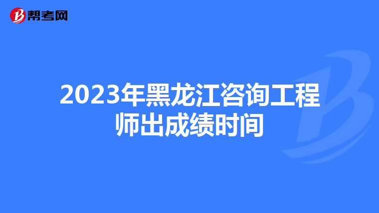 2023年黑龙江咨询工程师出成绩时间