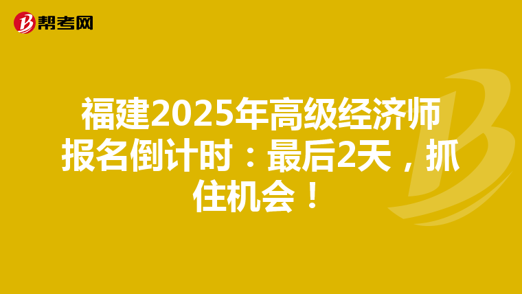 福建2025年高级经济师报名倒计时：最后2天，抓住机会！