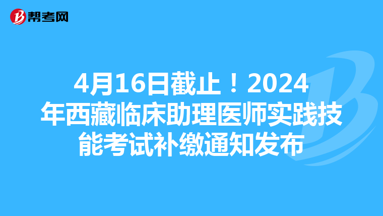 4月16日截止！2024年西藏临床助理医师实践技能考试补缴通知发布