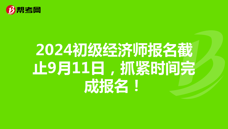 2024初级经济师报名截止9月11日，抓紧时间完成报名！