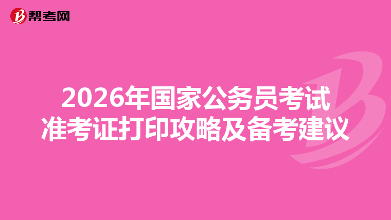 2026年国家公务员考试准考证打印攻略及备考建议