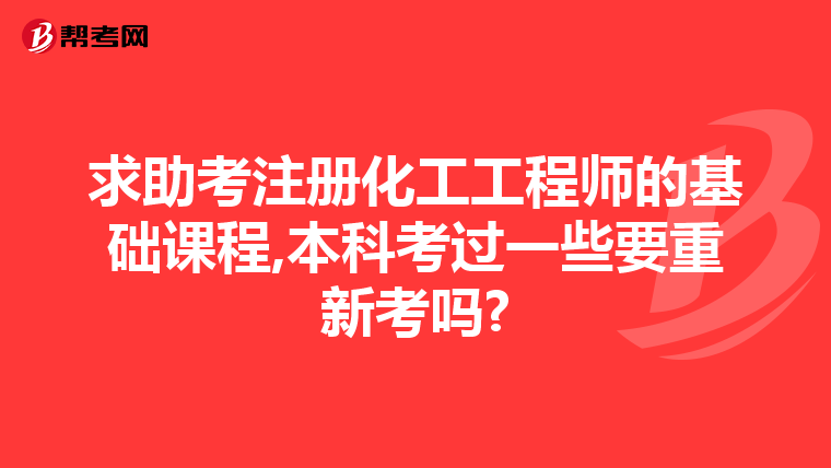 求助考注册化工工程师的基础课程,本科考过一些要重新考吗?