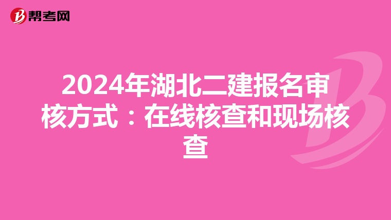 2024年湖北二建报名审核方式：在线核查和现场核查
