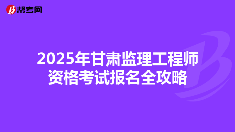 2025年甘肃监理工程师资格考试报名全攻略