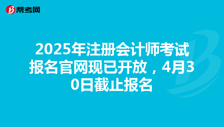 2025年注册会计师考试报名官网现已开放，4月30日截止报名