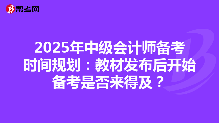 2025年中級會計師備考時間規(guī)劃：教材發(fā)布后開始備考是否來得及？