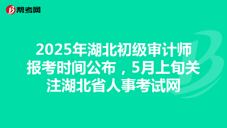 2025年湖北初级审计师报考时间公布，5月上旬关注湖北省人事考试网