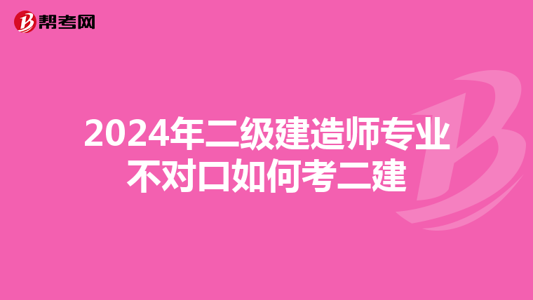 2024年二级建造师专业不对口如何考二建