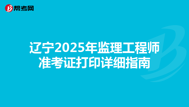 辽宁2025年监理工程师准考证打印详细指南