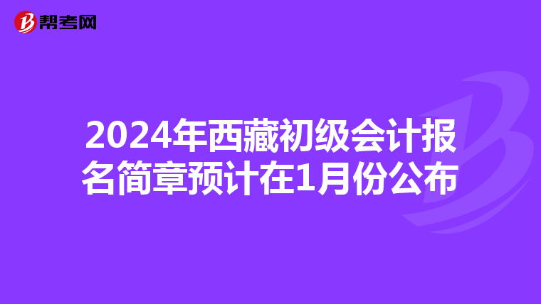 2024年西藏初級會計報名簡章預(yù)計在1月份公布