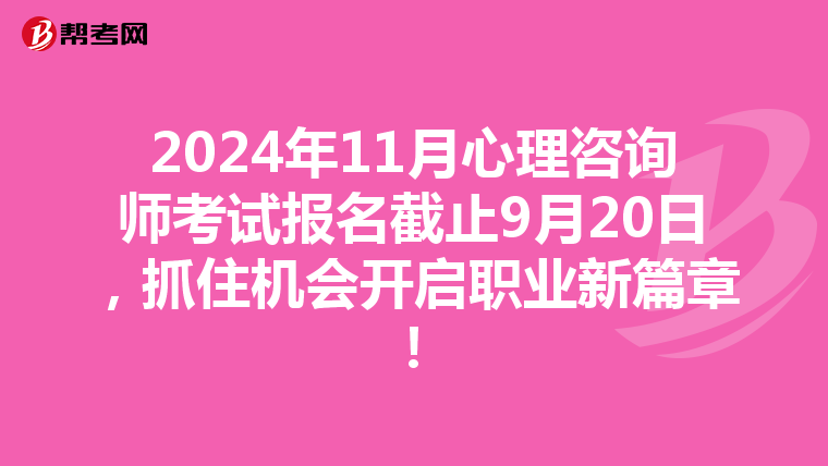 2024年11月心理咨询师考试报名截止9月20日，抓住机会开启职业新篇章！