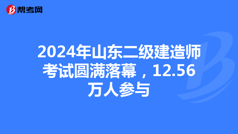 2024年山東二級建造師考試圓滿落幕，12.56萬人參與