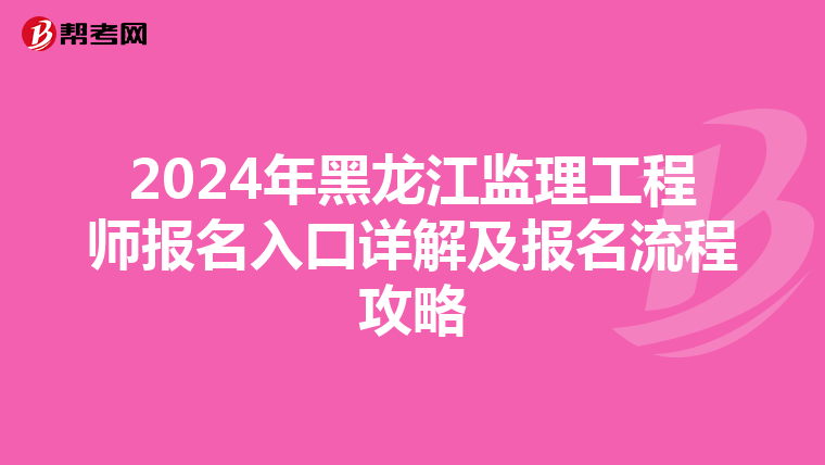 2024年黑龙江监理工程师报名入口详解及报名流程攻略