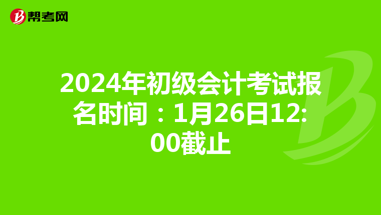 2024年初级会计考试报名时间：1月26日12:00截止