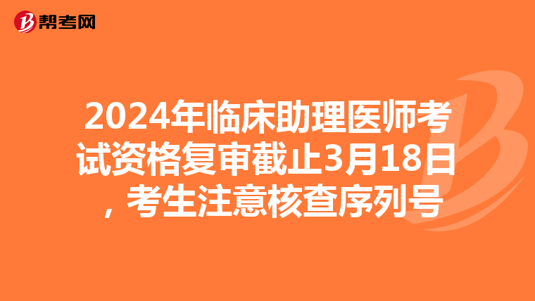2024年临床助理医师考试资格复审截止3月18日，考生注意核查序列号