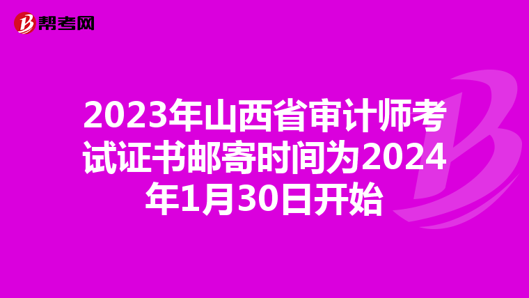 2023年山西省审计师考试证书邮寄时间为2024年1月30日开始