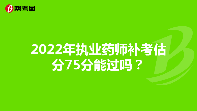 2022年执业药师补考估分75分能过吗？