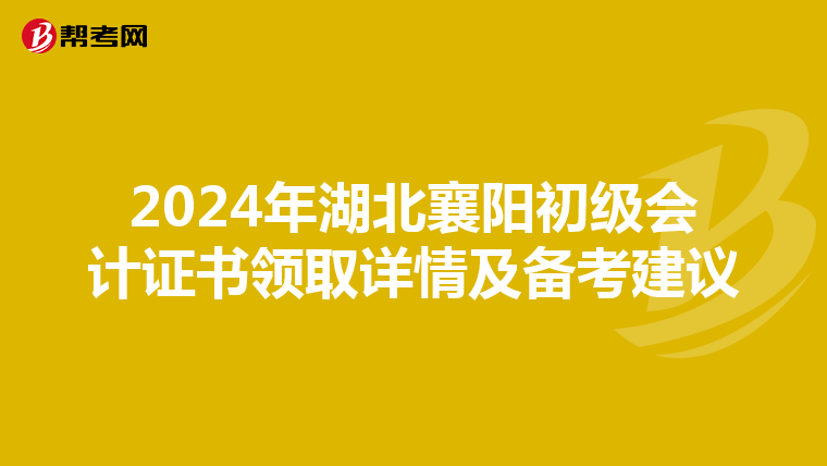 2024年湖北襄阳初级会计证书领取详情及备考建议