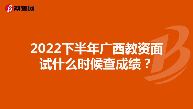 2022下半年广西教资面试什么时候查成绩？