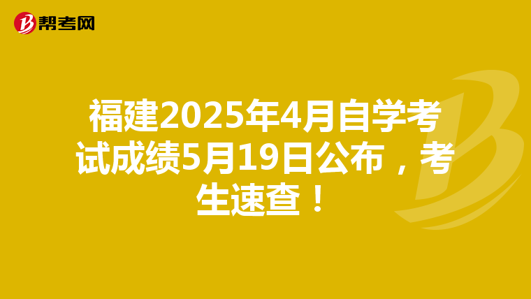 福建2025年4月自学考试成绩5月19日公布，考生速查！
