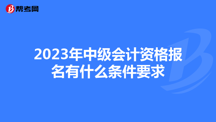 2023年中級(jí)會(huì)計(jì)資格報(bào)名有什么條件要求