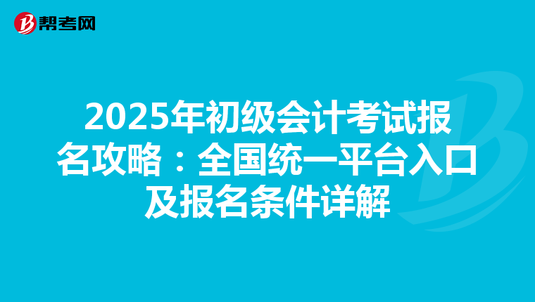 2025年初级会计考试报名攻略：全国统一平台入口及报名条件详解