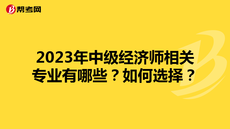 2023年中級(jí)經(jīng)濟(jì)師相關(guān)專業(yè)有哪些？如何選擇？