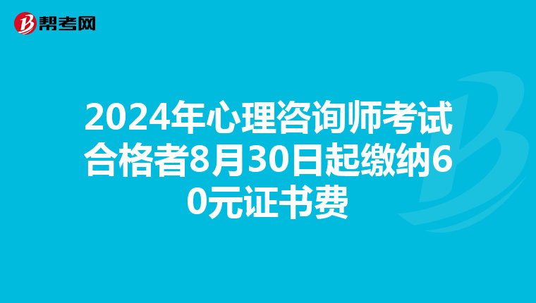 2024年心理咨询师考试合格者8月30日起缴纳60元证书费