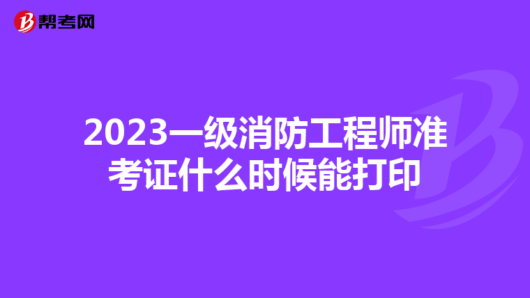 2023一级消防工程师准考证什么时候能打印