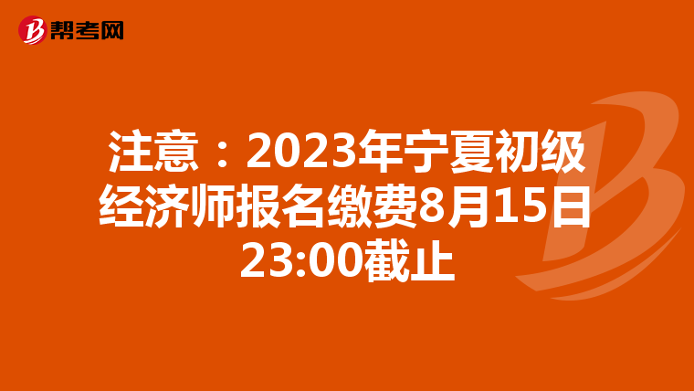 注意：2023年宁夏初级经济师报名缴费8月15日23:00截止