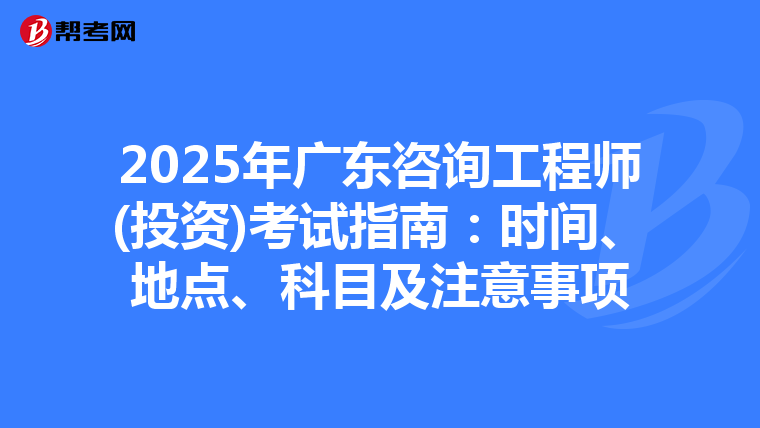 2025年广东咨询工程师(投资)考试指南：时间、地点、科目及注意事项